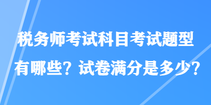 稅務(wù)師考試科目考試題型有哪些？試卷滿分是多少？