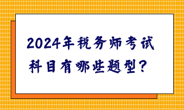 2024年稅務(wù)師考試科目有哪些題型？