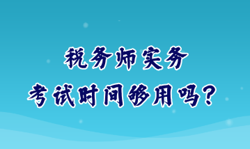 稅務(wù)師實務(wù)考試時間夠用嗎？