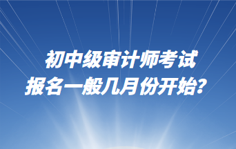 初中級審計師考試報名一般幾月份開始？