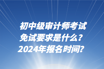 初中級審計師考試免試要求是什么？2024年報名時間？