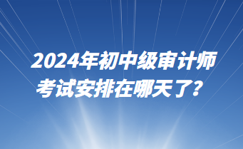 2024年初中級審計(jì)師考試安排在哪天了？