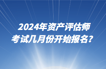 2024年資產(chǎn)評(píng)估師考試幾月份開始報(bào)名？