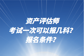 資產(chǎn)評(píng)估師考試一次可以報(bào)幾科？報(bào)名條件？