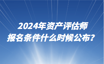 2024年資產(chǎn)評估師報(bào)名條件什么時(shí)候公布？