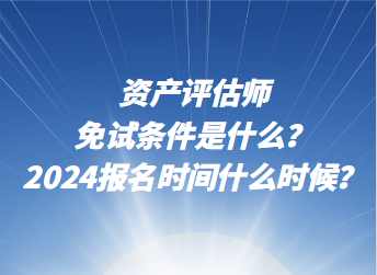 資產(chǎn)評(píng)估師免試條件是什么？2024年報(bào)名時(shí)間什么時(shí)候？