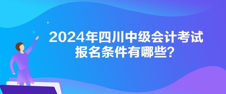 2024年四川中級會計(jì)考試報(bào)名條件有哪些？