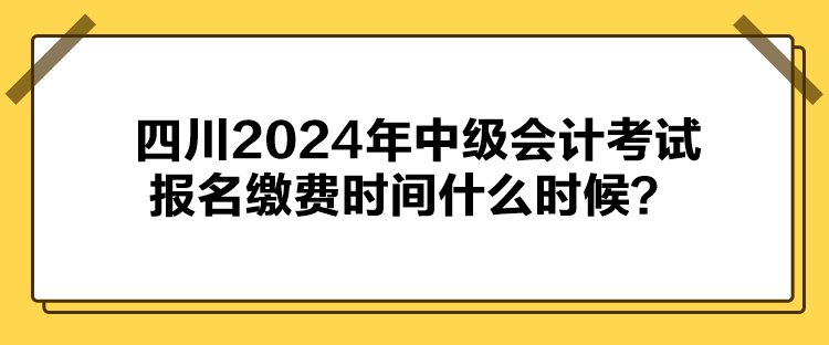 四川2024年中級(jí)會(huì)計(jì)考試報(bào)名繳費(fèi)時(shí)間什么時(shí)候？