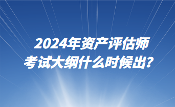 2024年資產(chǎn)評(píng)估師考試大綱什么時(shí)候出？