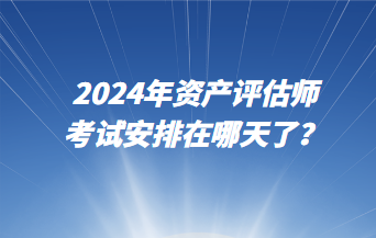 2024年資產(chǎn)評(píng)估師考試安排在哪天了？