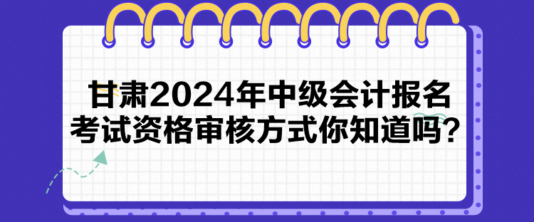 甘肅2024年中級會計報名考試資格審核方式你知道嗎？