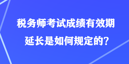 稅務(wù)師考試成績有效期延長是如何規(guī)定的？