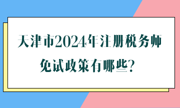 天津市2024年注冊稅務(wù)師免試政策有哪些？