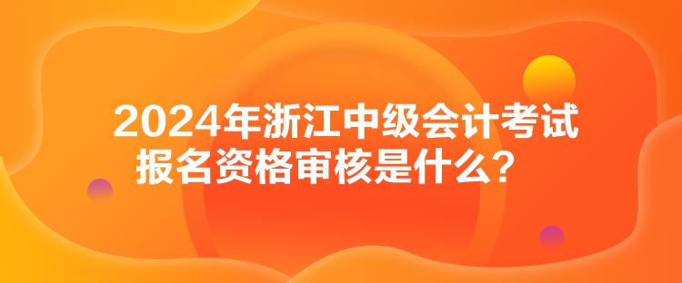 2024年浙江中級會計考試報名資格審核是什么？