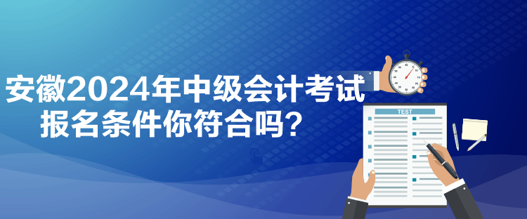 安徽2024年中級(jí)會(huì)計(jì)考試報(bào)名條件你符合嗎？