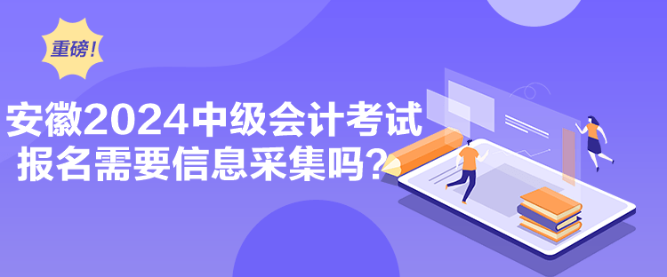 安徽2024中級(jí)會(huì)計(jì)考試報(bào)名需要信息采集嗎？