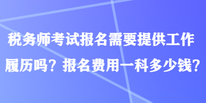 稅務(wù)師考試報(bào)名需要提供工作履歷嗎？報(bào)名費(fèi)用一科多少錢？