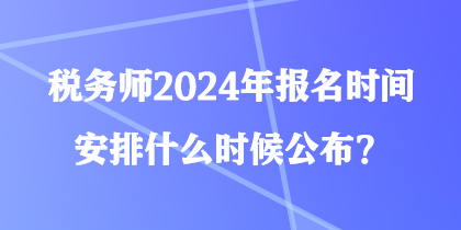 稅務(wù)師2024年報名時間安排什么時候公布？