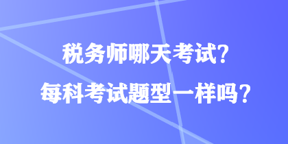 稅務(wù)師哪天考試？每科考試題型一樣嗎？