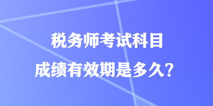 稅務師考試科目成績有效期是多久？