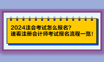 2024注會(huì)考試怎么報(bào)名？速看注冊(cè)會(huì)計(jì)師考試報(bào)名流程一覽！