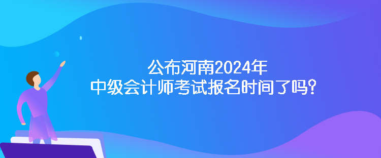 公布河南2024年中級(jí)會(huì)計(jì)師考試報(bào)名時(shí)間了嗎？