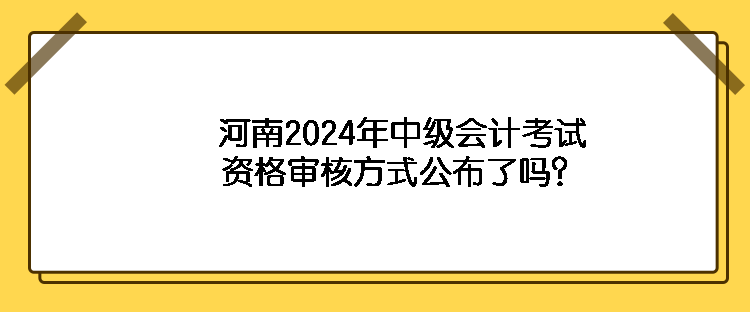 河南2024年中級會計考試資格審核方式公布了嗎？