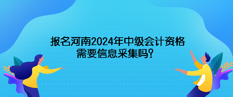 報名河南2024年中級會計資格需要信息采集嗎？