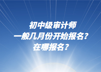 初中級審計師一般幾月份開始報名？在哪報名？