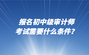 報(bào)名初中級(jí)審計(jì)師考試需要什么條件？