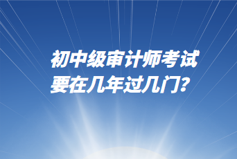 初中級審計師考試要在幾年過幾門？