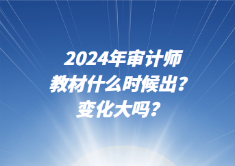 2024年審計(jì)師教材什么時(shí)候出？變化大嗎？