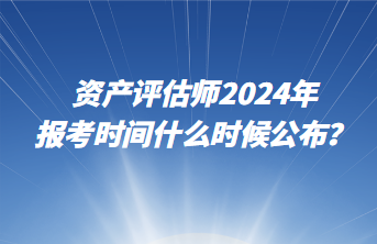 資產(chǎn)評(píng)估師2024年報(bào)考時(shí)間什么時(shí)候公布？