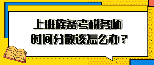 上班族備考稅務(wù)師時(shí)間分散、精力不足 該怎么安排？