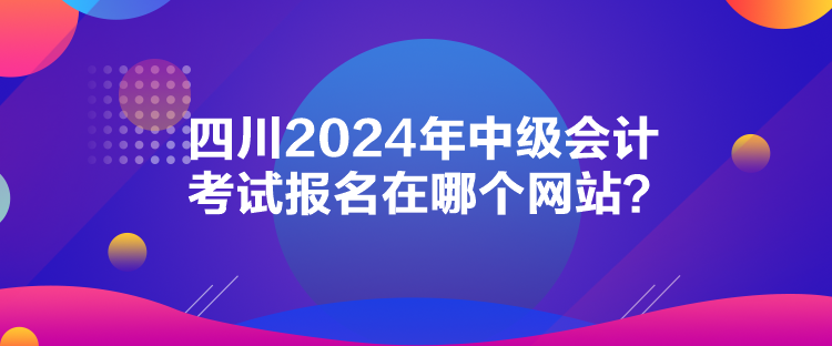 四川2024年中級(jí)會(huì)計(jì)考試報(bào)名在哪個(gè)網(wǎng)站？