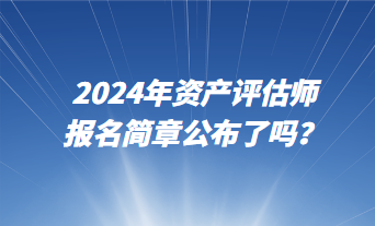 2024資產(chǎn)評估師報名簡章公布了嗎？