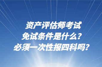 資產(chǎn)評估師考試免試條件是什么？必須一次性報(bào)四科嗎？