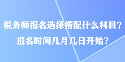 稅務(wù)師報名選擇搭配什么科目？報名時間幾月幾日開始？