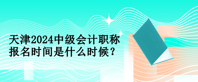 天津2024中級(jí)會(huì)計(jì)職稱報(bào)名時(shí)間是什么時(shí)候？