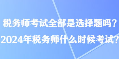 稅務(wù)師考試全部是選擇題嗎？2024年稅務(wù)師什么時(shí)候考試？