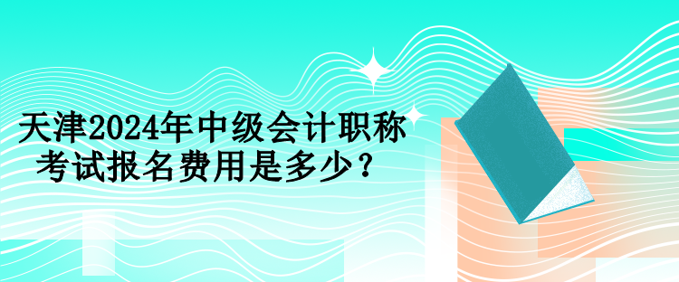 天津2024年中級會計職稱考試報名費用是多少？