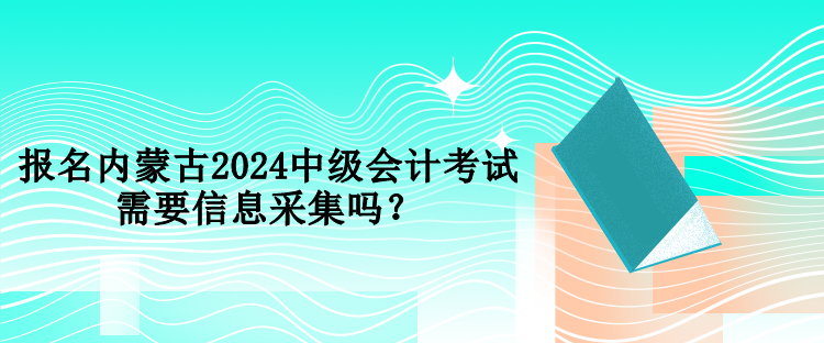 報(bào)名內(nèi)蒙古2024中級(jí)會(huì)計(jì)考試需要信息采集嗎？