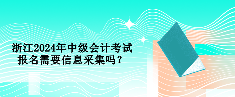 浙江2024年中級(jí)會(huì)計(jì)考試報(bào)名需要信息采集嗎？