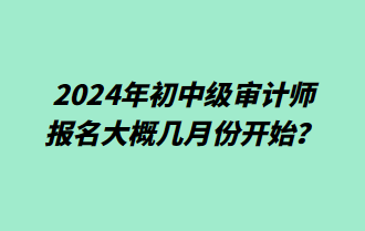 2024年初中級(jí)審計(jì)師報(bào)名大概幾月份開(kāi)始？