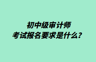 初中級審計師考試報名要求是什么？