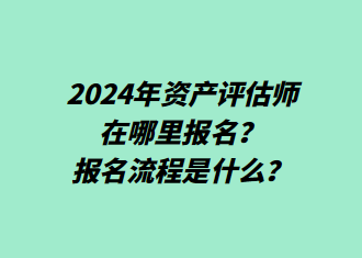 2024年資產(chǎn)評(píng)估師在哪里報(bào)名？報(bào)名流程是什么？