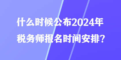 什么時候公布2024年稅務(wù)師報名時間安排？