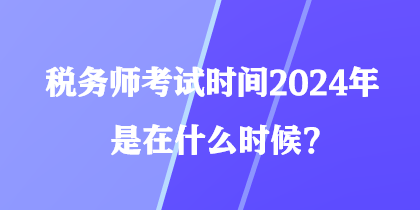 稅務師考試時間2024年是在什么時候？