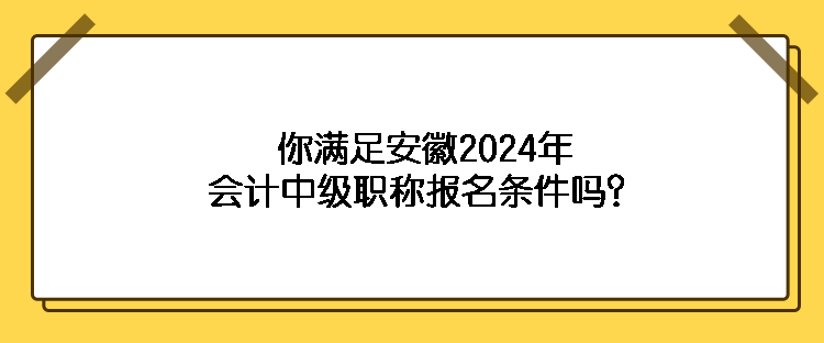 你滿足安徽2024年會計中級職稱報名條件嗎？