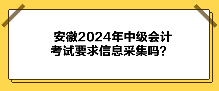 安徽2024年中級會計(jì)考試要求信息采集嗎？